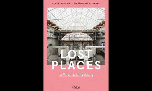 Robert Bouchal, Johannes Sachslehner „Lost Places in Wien & Umgebung“ Styria Verlag, 223 S., 27 €